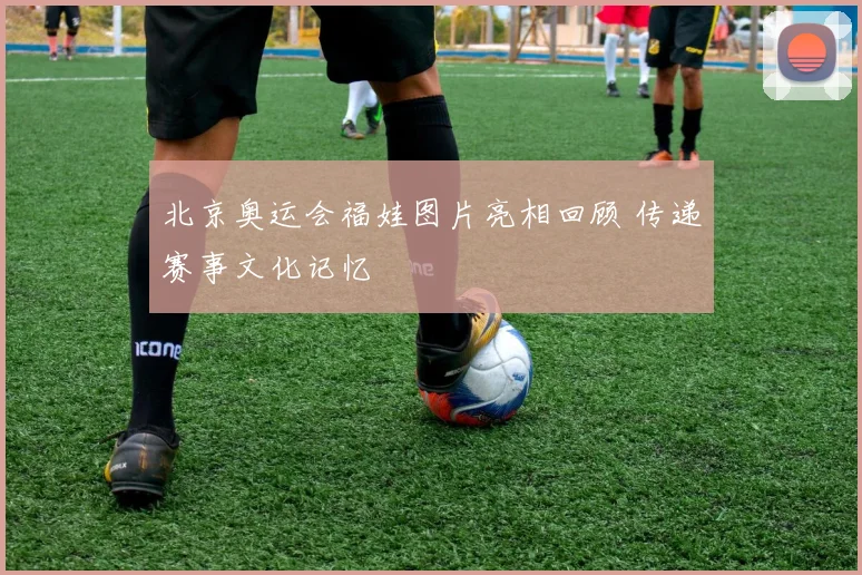 北京奥运会福娃图片亮相回顾 传递赛事文化记忆