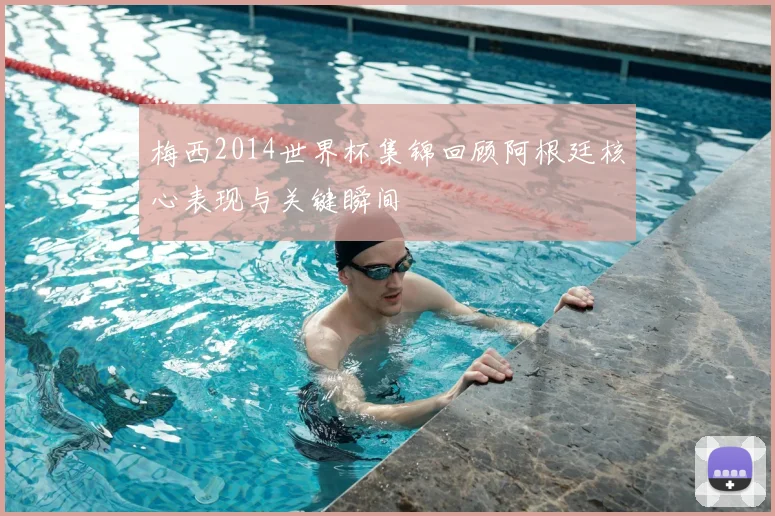 梅西2014世界杯集锦回顾阿根廷核心表现与关键瞬间