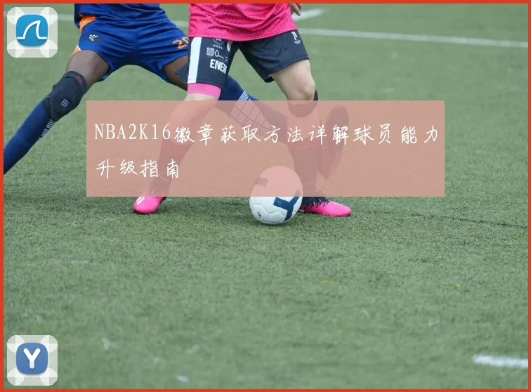 NBA2K16徽章获取方法详解球员能力升级指南