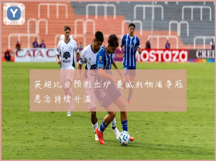英超比分预测出炉 曼城利物浦争冠悬念持续升温
