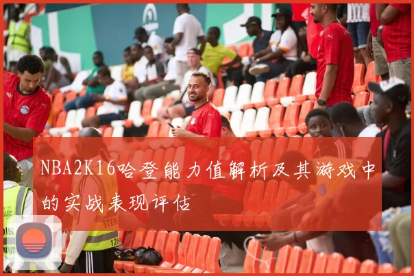 NBA2K16哈登能力值解析及其游戏中的实战表现评估