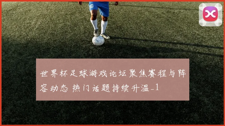 世界杯足球游戏论坛聚焦赛程与阵容动态 热门话题持续升温_1