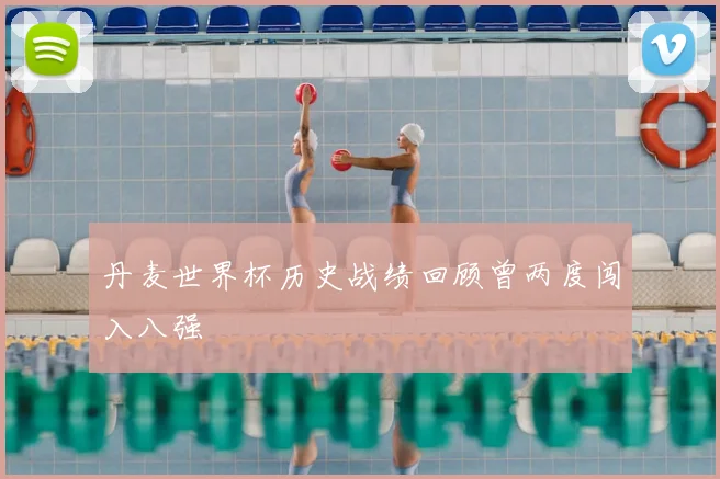 丹麦世界杯历史战绩回顾曾两度闯入八强