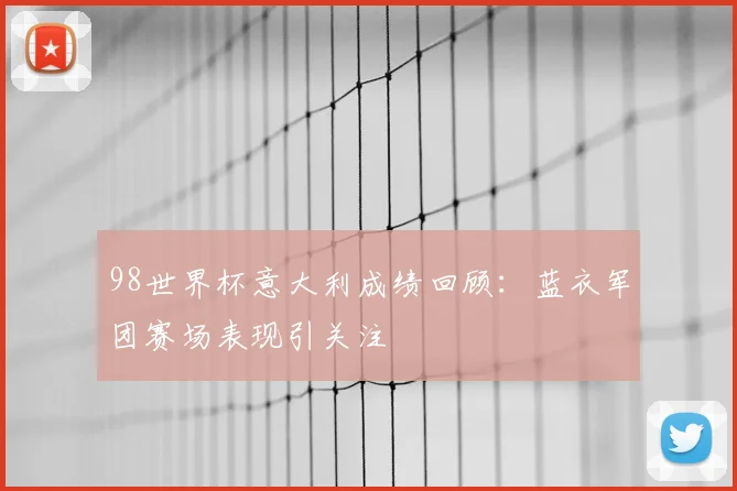 98世界杯意大利成绩回顾：蓝衣军团赛场表现引关注
