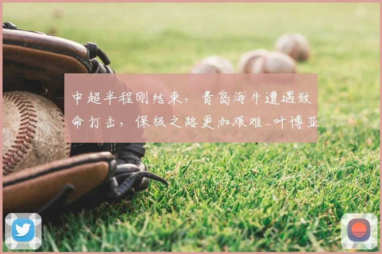 中超半程刚结束,青岛海牛遭遇致命打击,保级之路更加艰难_叶博亚_进攻_比赛
