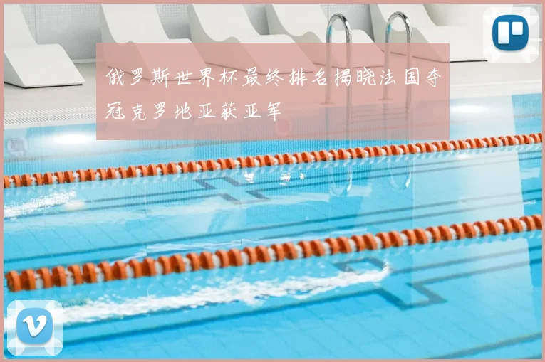 俄罗斯世界杯最终排名揭晓法国夺冠克罗地亚获亚军