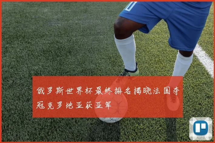 俄罗斯世界杯最终排名揭晓法国夺冠克罗地亚获亚军