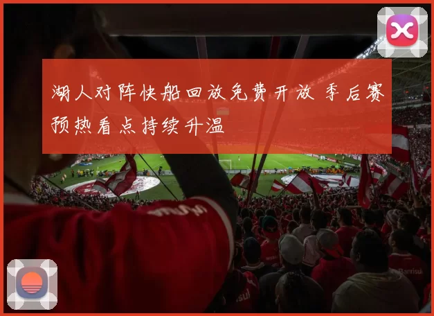 湖人对阵快船回放免费开放 季后赛预热看点持续升温