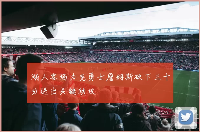 湖人客场力克勇士詹姆斯砍下三十分送出关键助攻