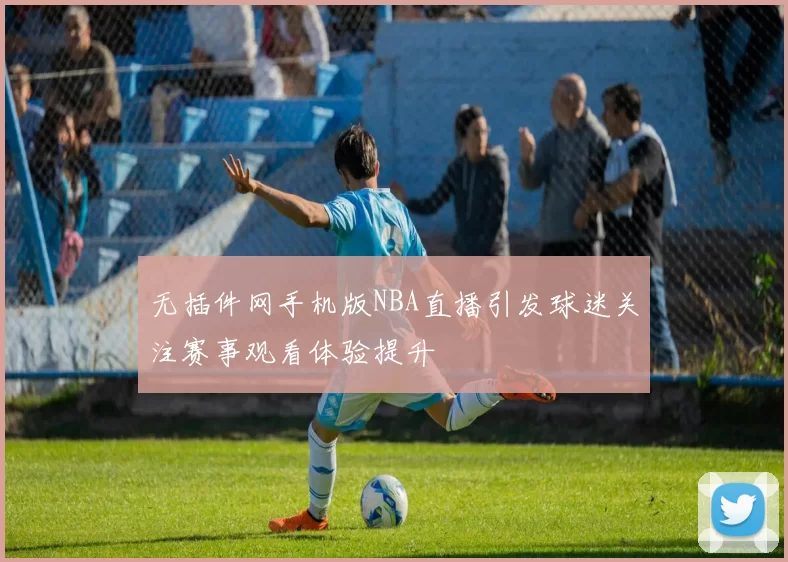 无插件网手机版NBA直播引发球迷关注赛事观看体验提升
