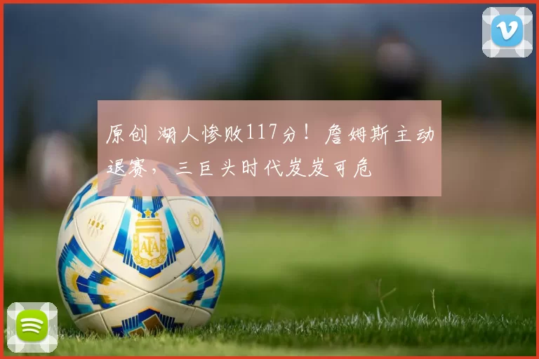 原创 湖人惨败117分!詹姆斯主动退赛,三巨头时代岌岌可危