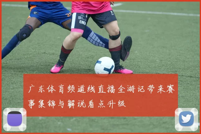 广东体育频道线直播全游记带来赛事集锦与解说看点升级