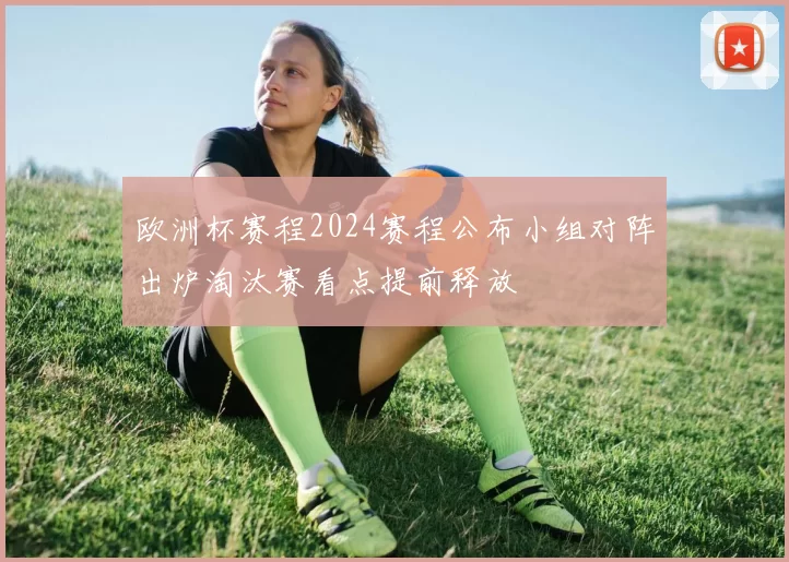 欧洲杯赛程2024赛程公布小组对阵出炉淘汰赛看点提前释放