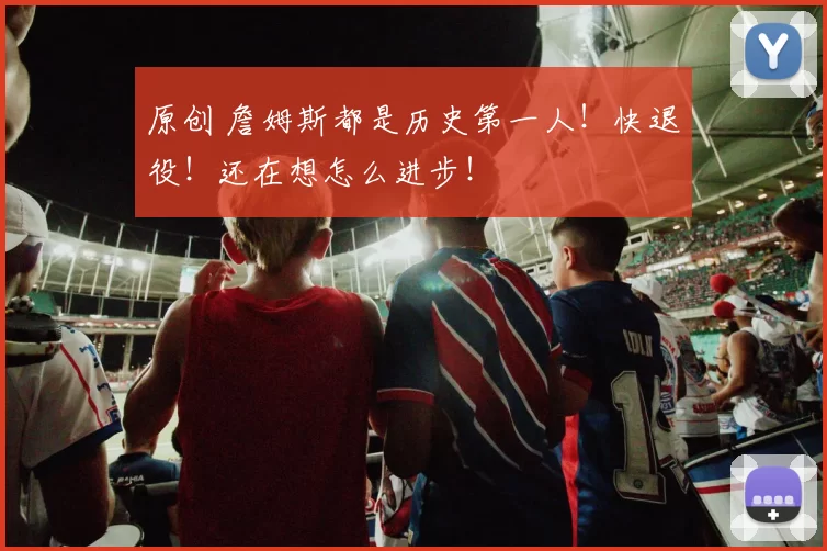 原创 詹姆斯都是历史第一人！快退役！还在想怎么进步！