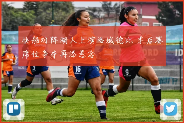 快船对阵湖人上演洛城德比 季后赛席位争夺再添悬念