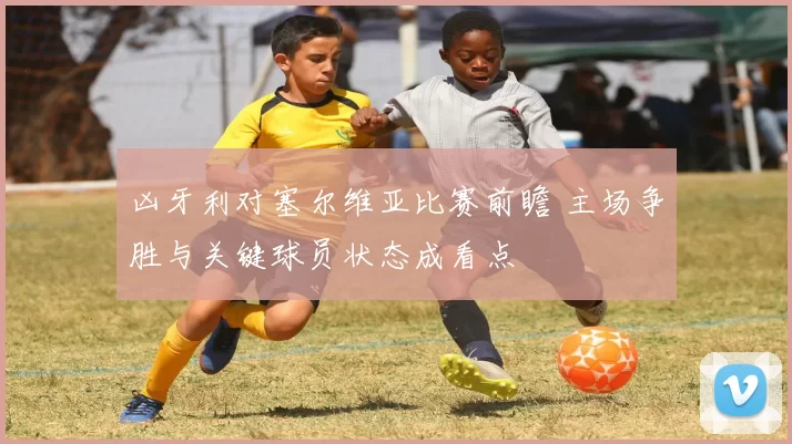 凶牙利对塞尔维亚比赛前瞻 主场争胜与关键球员状态成看点