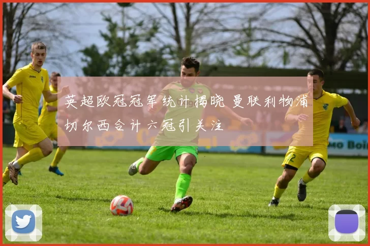 英超欧冠冠军统计揭晓 曼联利物浦切尔西合计六冠引关注