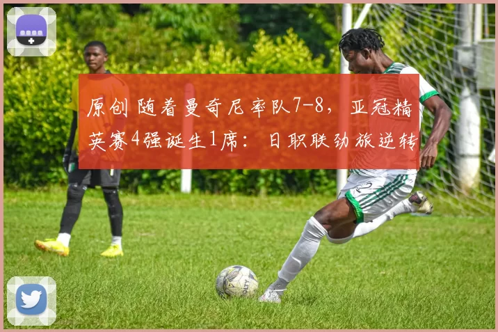 原创 随着曼奇尼率队7-8，亚冠精英赛4强诞生1席：日职联劲旅逆转晋级
