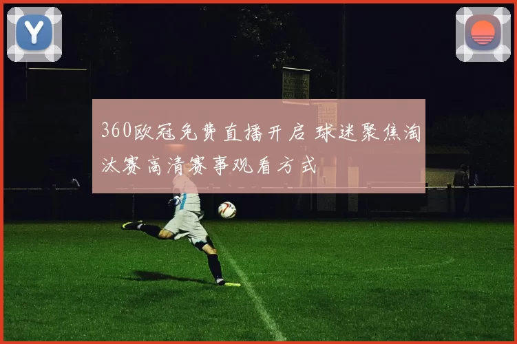 360欧冠免费直播开启 球迷聚焦淘汰赛高清赛事观看方式
