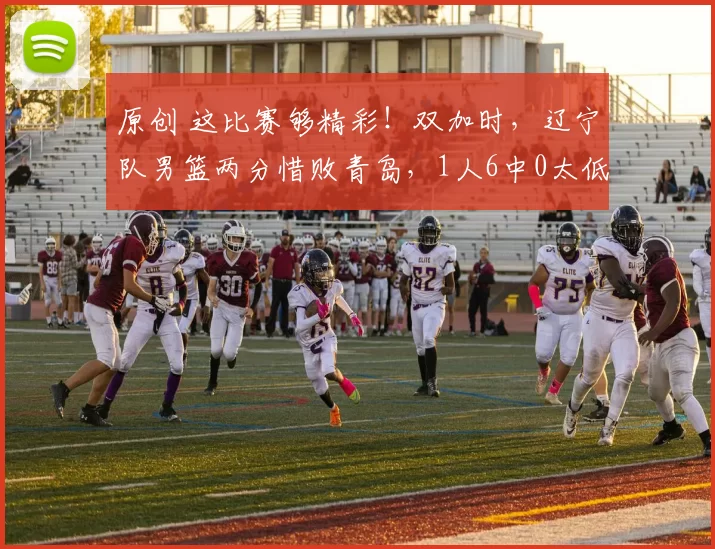 原创 这比赛够精彩!双加时,辽宁队男篮两分惜败青岛,1人6中0太低迷了