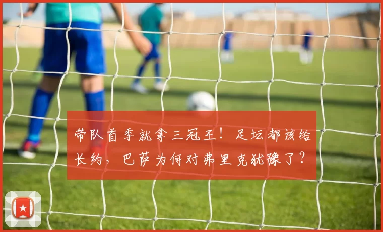 带队首季就拿三冠王！足坛都该给长约，巴萨为何对弗里克犹豫了？