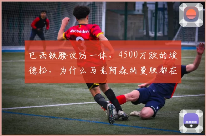 巴西铁腰攻防一体，4500万欧的埃德松，为什么马竞阿森纳曼联都在抢？