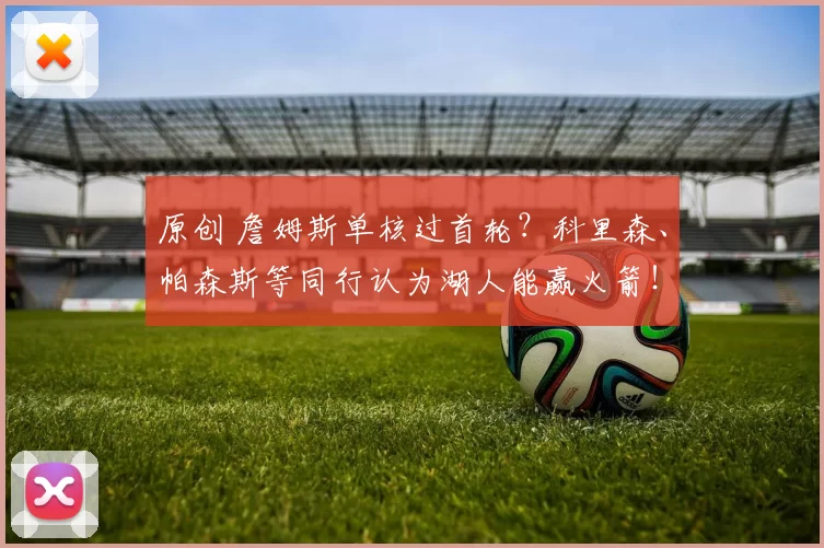 原创 詹姆斯单核过首轮？科里森、帕森斯等同行认为湖人能赢火箭！