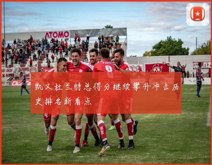 凯文杜兰特总得分继续攀升冲击历史排名新看点