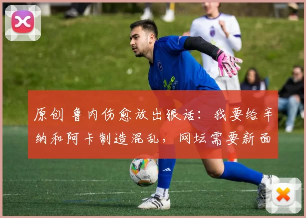 原创 鲁内伤愈放出狠话：我要给辛纳和阿卡制造混乱，网坛需要新面孔