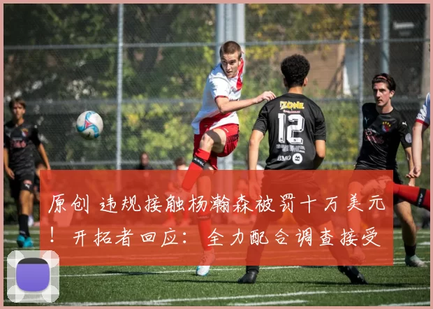 原创 违规接触杨瀚森被罚十万美元！开拓者回应：全力配合调查接受裁决