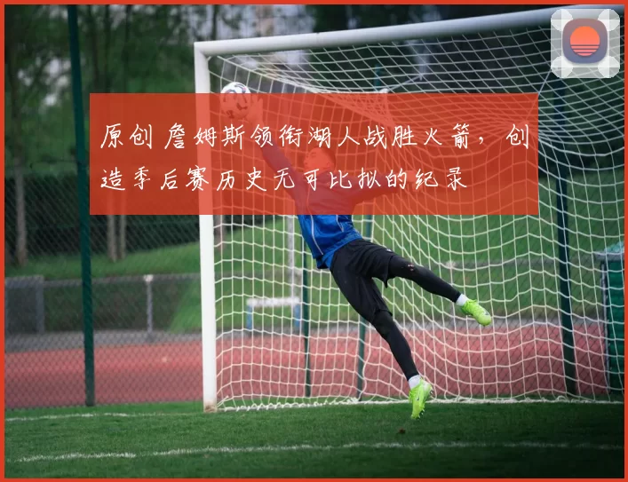 原创 詹姆斯领衔湖人战胜火箭，创造季后赛历史无可比拟的纪录