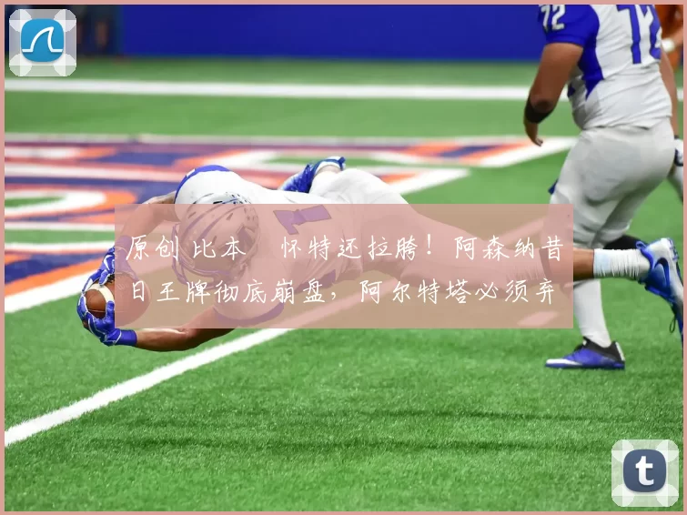 原创 比本・怀特还拉胯!阿森纳昔日王牌彻底崩盘,阿尔特塔必须弃用