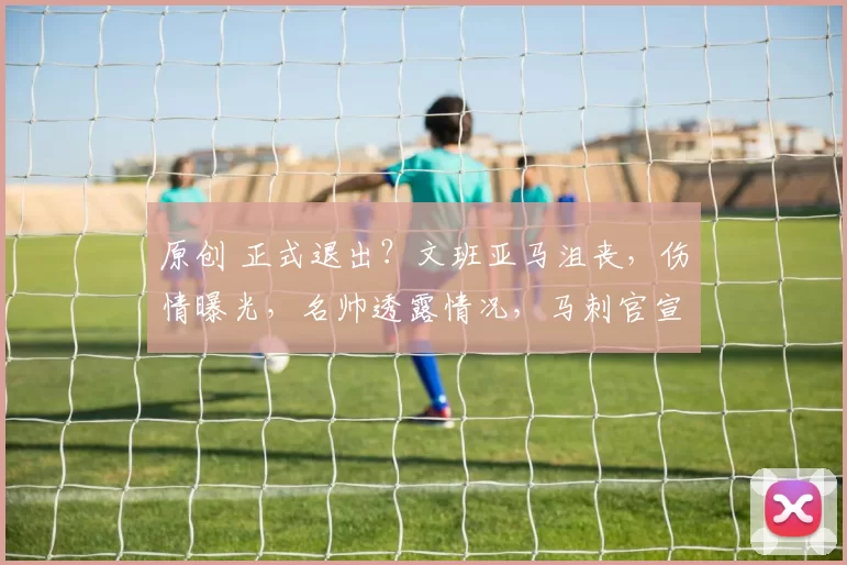 原创 正式退出？文班亚马沮丧，伤情曝光，名帅透露情况，马刺官宣