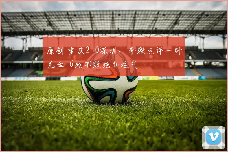 原创 重庆2_0深圳，李毅点评一针见血_6轮不败绝非运气