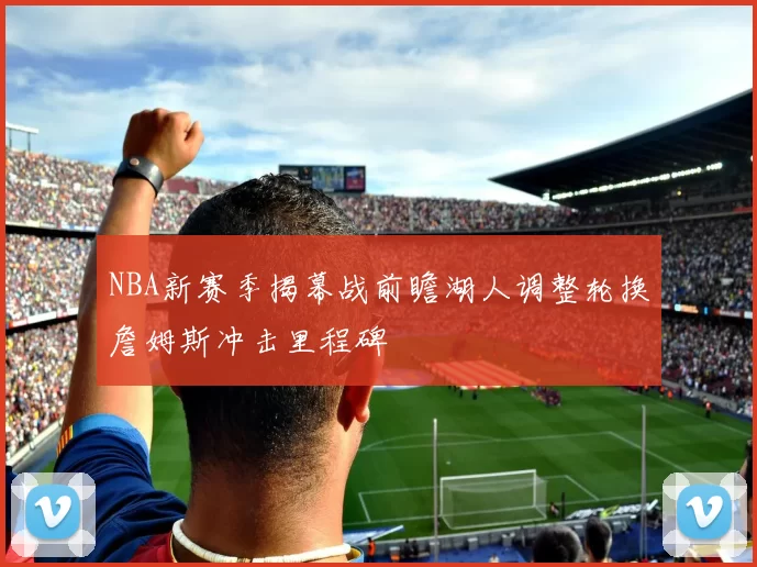 NBA新赛季揭幕战前瞻湖人调整轮换詹姆斯冲击里程碑