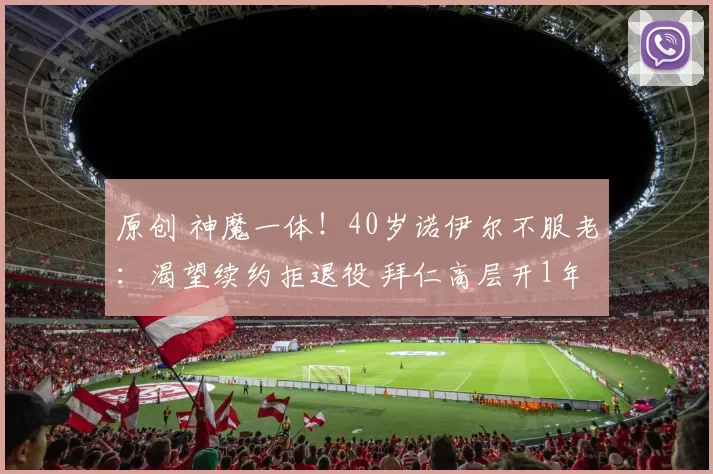 原创 神魔一体！40岁诺伊尔不服老：渴望续约拒退役 拜仁高层开1年合同