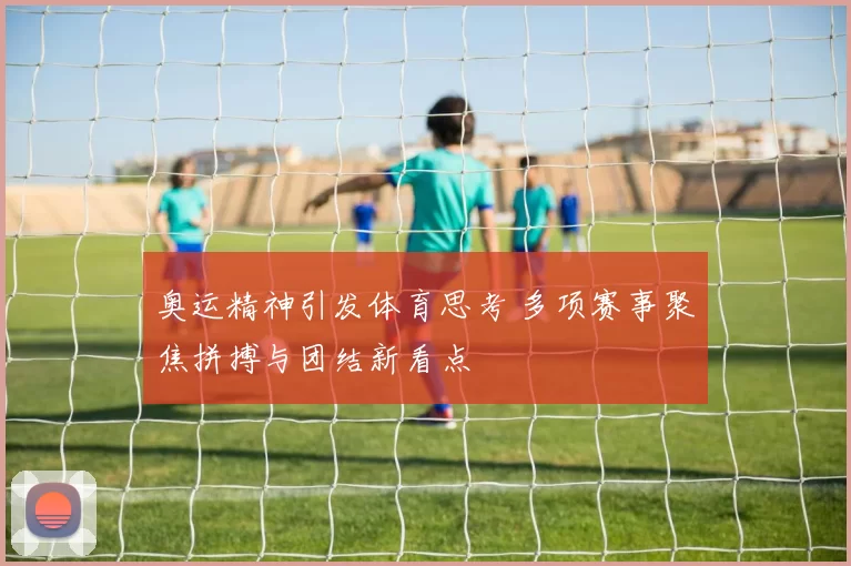 奥运精神引发体育思考 多项赛事聚焦拼搏与团结新看点