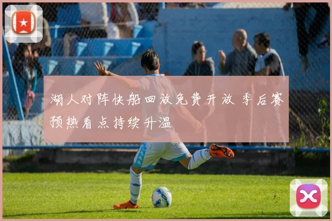 湖人对阵快船回放免费开放 季后赛预热看点持续升温