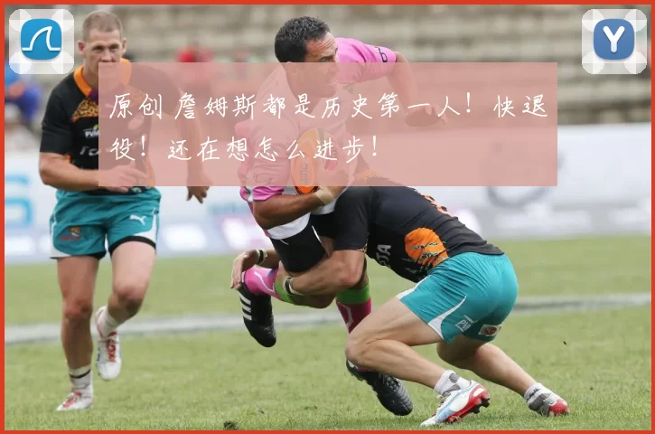 原创 詹姆斯都是历史第一人！快退役！还在想怎么进步！