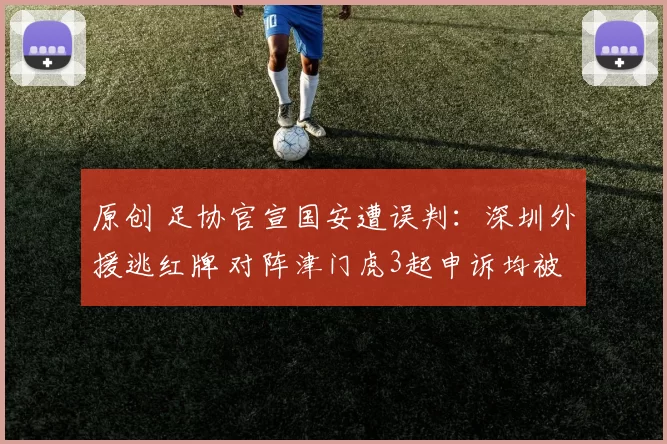原创 足协官宣国安遭误判：深圳外援逃红牌 对阵津门虎3起申诉均被驳回