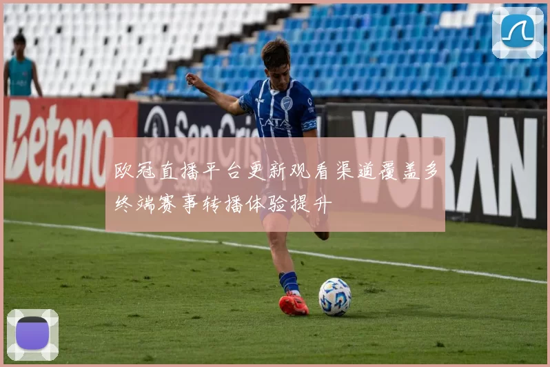 欧冠直播平台更新观看渠道覆盖多终端赛事转播体验提升