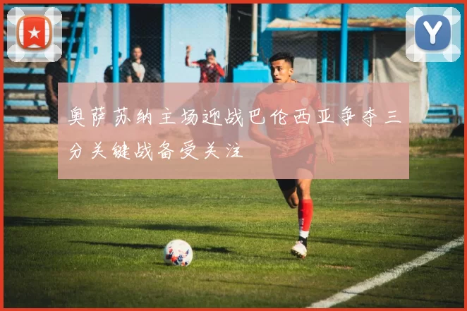 奥萨苏纳主场迎战巴伦西亚争夺三分关键战备受关注