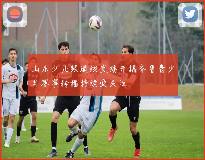 山东少儿频道线直播开播齐鲁青少年赛事转播持续受关注
