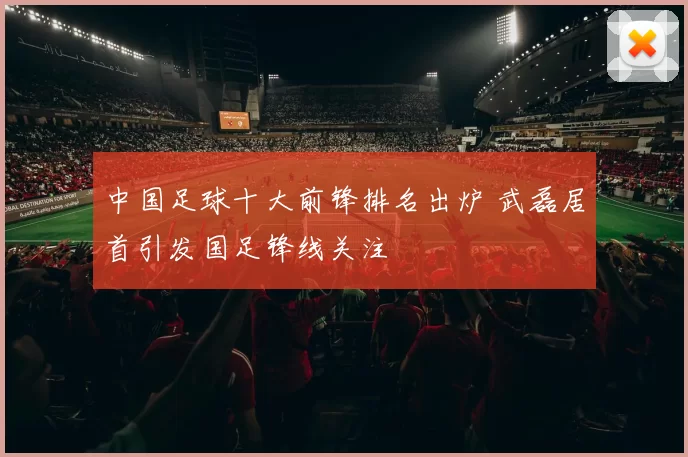 中国足球十大前锋排名出炉 武磊居首引发国足锋线关注
