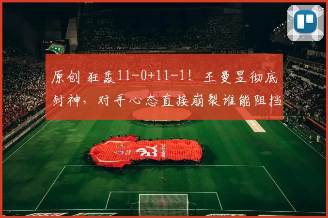 原创 狂轰11-0+11-1！王曼昱彻底封神，对手心态直接崩裂谁能阻挡？