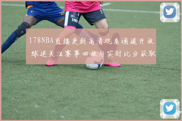 178NBA直播更新高清观看通道开放 球迷关注赛事回放与实时比分获取