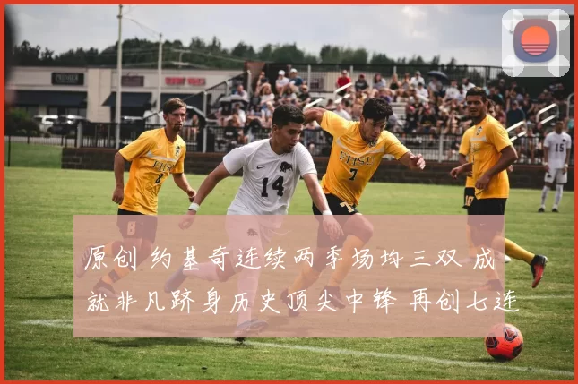 原创 约基奇连续两季场均三双 成就非凡跻身历史顶尖中锋 再创七连胜纪录