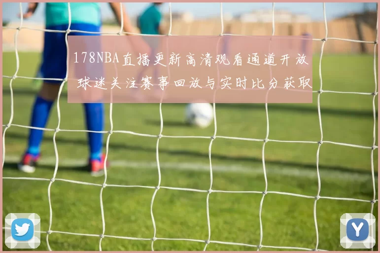 178NBA直播更新高清观看通道开放 球迷关注赛事回放与实时比分获取