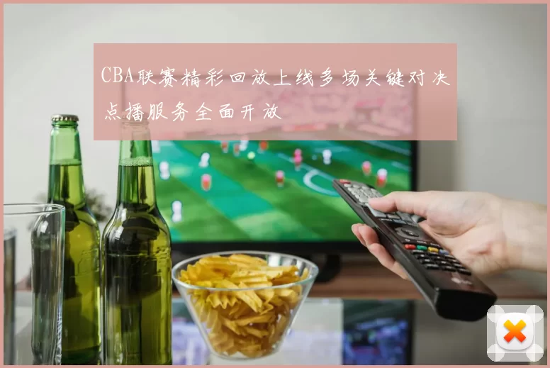 CBA联赛精彩回放上线多场关键对决点播服务全面开放