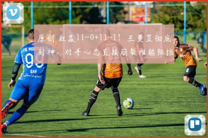 原创 狂轰11-0+11-1！王曼昱彻底封神，对手心态直接崩裂谁能阻挡？